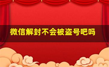 微信解封不会被盗号吧吗