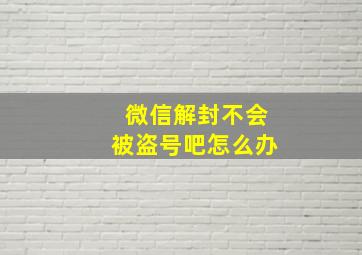 微信解封不会被盗号吧怎么办