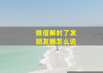 微信解封了发朋友圈怎么说