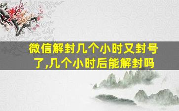 微信解封几个小时又封号了,几个小时后能解封吗