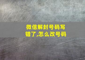 微信解封号码写错了,怎么改号码