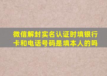 微信解封实名认证时填银行卡和电话号码是填本人的吗