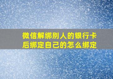 微信解绑别人的银行卡后绑定自己的怎么绑定