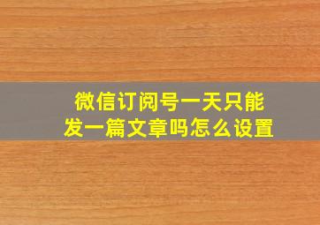 微信订阅号一天只能发一篇文章吗怎么设置