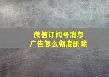 微信订阅号消息广告怎么彻底删除