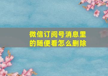 微信订阅号消息里的随便看怎么删除