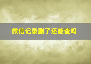 微信记录删了还能查吗