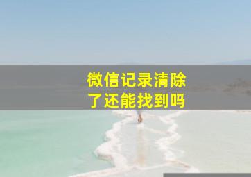 微信记录清除了还能找到吗