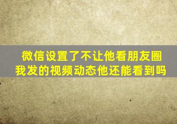 微信设置了不让他看朋友圈我发的视频动态他还能看到吗