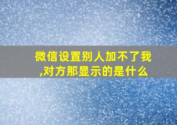 微信设置别人加不了我,对方那显示的是什么