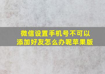 微信设置手机号不可以添加好友怎么办呢苹果版