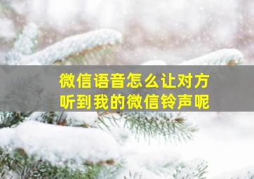 微信语音怎么让对方听到我的微信铃声呢