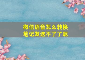 微信语音怎么转换笔记发送不了了呢