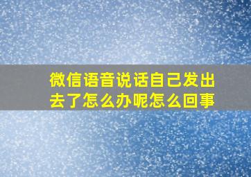 微信语音说话自己发出去了怎么办呢怎么回事