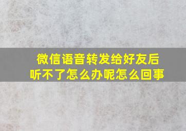 微信语音转发给好友后听不了怎么办呢怎么回事