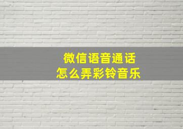 微信语音通话怎么弄彩铃音乐