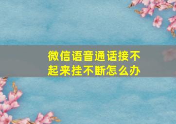 微信语音通话接不起来挂不断怎么办