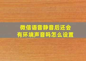 微信语音静音后还会有环境声音吗怎么设置