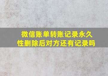 微信账单转账记录永久性删除后对方还有记录吗