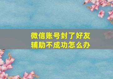 微信账号封了好友辅助不成功怎么办