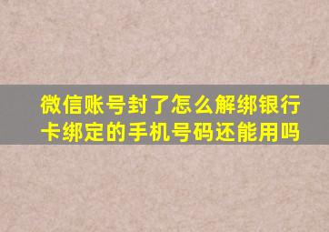 微信账号封了怎么解绑银行卡绑定的手机号码还能用吗