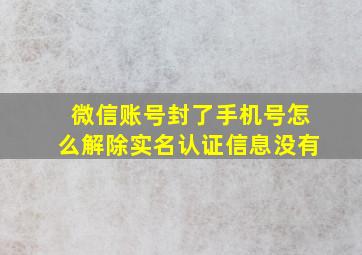 微信账号封了手机号怎么解除实名认证信息没有