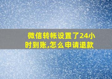 微信转帐设置了24小时到账,怎么申请退款