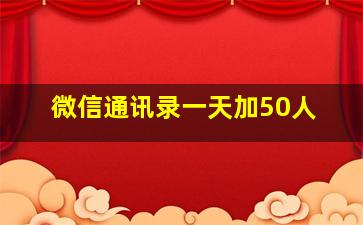 微信通讯录一天加50人