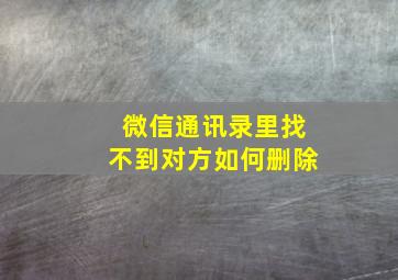 微信通讯录里找不到对方如何删除