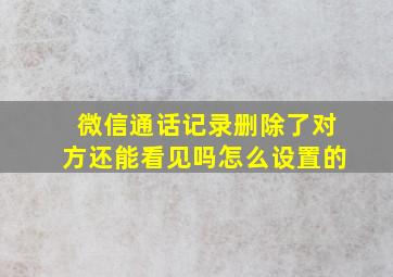 微信通话记录删除了对方还能看见吗怎么设置的