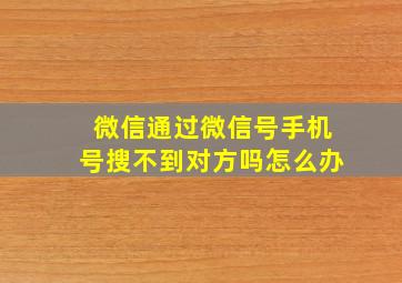 微信通过微信号手机号搜不到对方吗怎么办