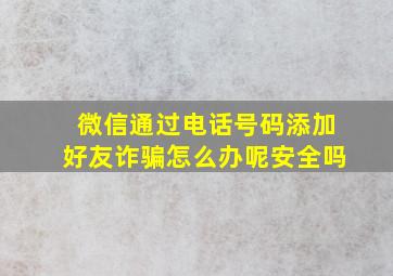 微信通过电话号码添加好友诈骗怎么办呢安全吗