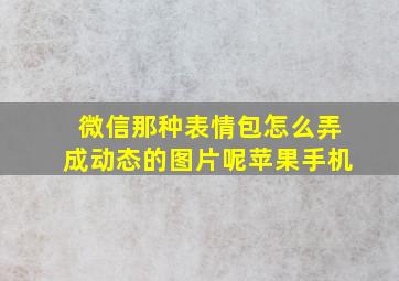 微信那种表情包怎么弄成动态的图片呢苹果手机