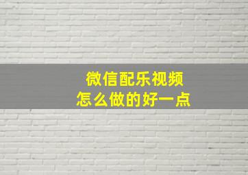 微信配乐视频怎么做的好一点