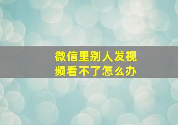 微信里别人发视频看不了怎么办