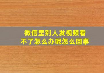 微信里别人发视频看不了怎么办呢怎么回事