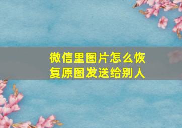 微信里图片怎么恢复原图发送给别人