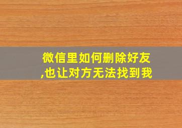 微信里如何删除好友,也让对方无法找到我