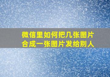 微信里如何把几张图片合成一张图片发给别人