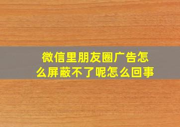 微信里朋友圈广告怎么屏蔽不了呢怎么回事