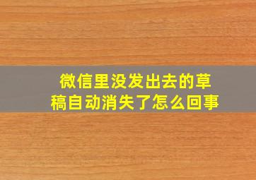 微信里没发出去的草稿自动消失了怎么回事