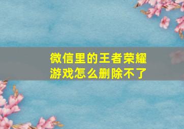 微信里的王者荣耀游戏怎么删除不了