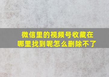 微信里的视频号收藏在哪里找到呢怎么删除不了