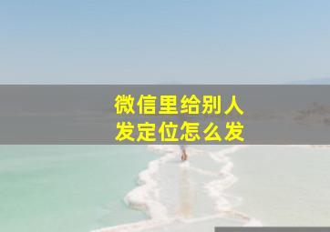 微信里给别人发定位怎么发