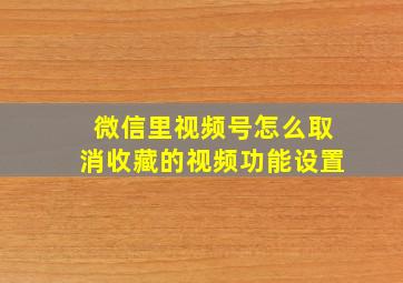 微信里视频号怎么取消收藏的视频功能设置