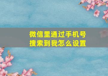 微信里通过手机号搜索到我怎么设置