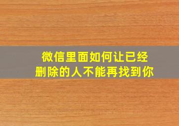 微信里面如何让已经删除的人不能再找到你