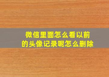 微信里面怎么看以前的头像记录呢怎么删除