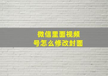 微信里面视频号怎么修改封面