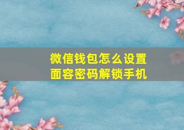 微信钱包怎么设置面容密码解锁手机